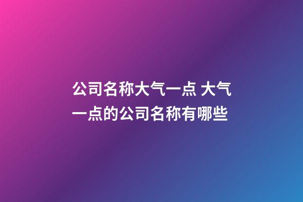 公司名称大气一点 大气一点的公司名称有哪些-第1张-公司起名-玄机派
